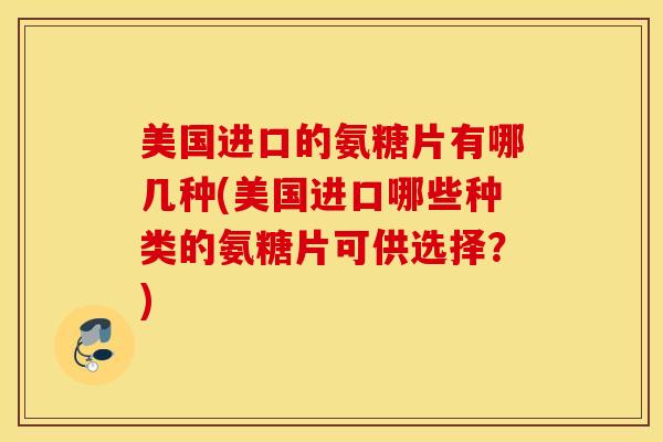 美国进口的氨糖片有哪几种(美国进口哪些种类的氨糖片可供选择?) 美国进口的氨糖片有哪几种(美国进口哪些种类的氨糖片可供选择?)