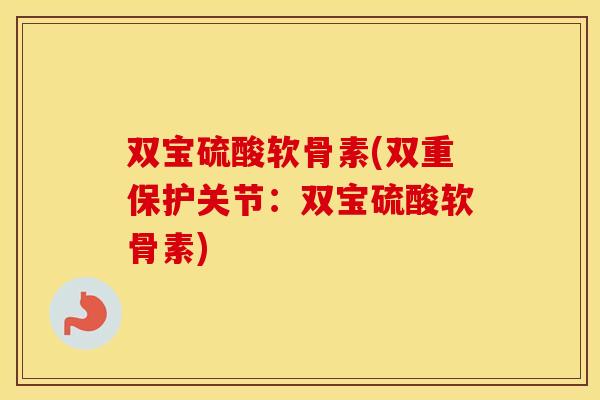 双宝硫酸软骨素(双重保护关节：双宝硫酸软骨素)