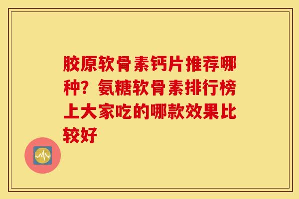 胶原软骨素钙片推荐哪种？氨糖软骨素排行榜上大家吃的哪款效果比较好