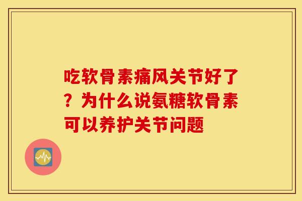 吃软骨素关节好了?为什么说氨糖软骨素可以养护关节问题 吃软骨素关节好了?为什么说氨糖软骨素可以养护关节问题