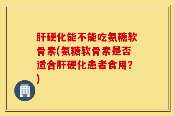 能不能吃氨糖软骨素(氨糖软骨素是否适合患者食用?) 能不能吃氨糖软骨素(氨糖软骨素是否适合患者食用?)