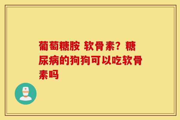 葡萄糖胺 软骨素?的狗狗可以吃软骨素吗 葡萄糖胺 软骨素?的狗狗可以吃软骨素吗