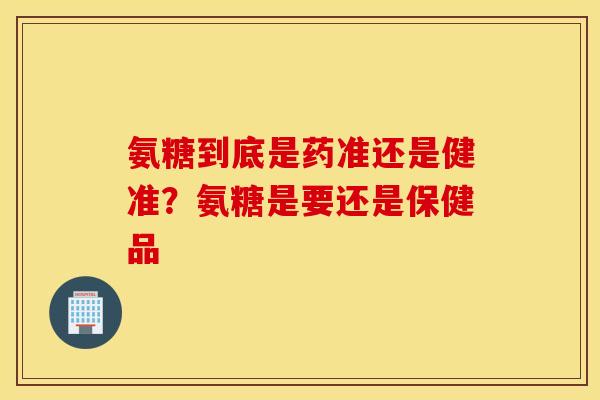 氨糖到底是药准还是健准?氨糖是要还是保健品 氨糖到底是药准还是健准?氨糖是要还是保健品