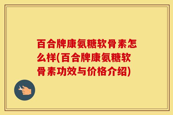 百合牌康氨糖软骨素怎么样(百合牌康氨糖软骨素功效与价格介绍)