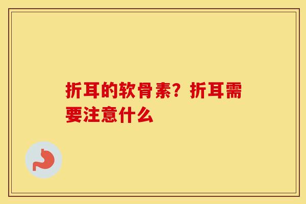 折耳的软骨素?折耳需要注意什么 折耳的软骨素?折耳需要注意什么