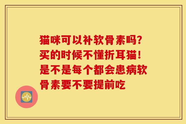 猫咪可以补软骨素吗？买的时候不懂折耳猫！是不是每个都会患软骨素要不要提前吃