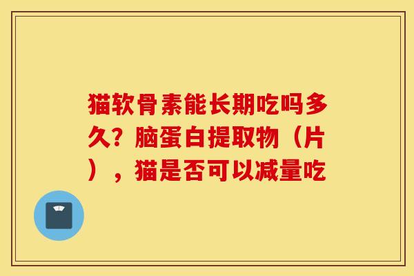 猫软骨素能长期吃吗多久？脑蛋白提取物（片），猫是否可以减量吃