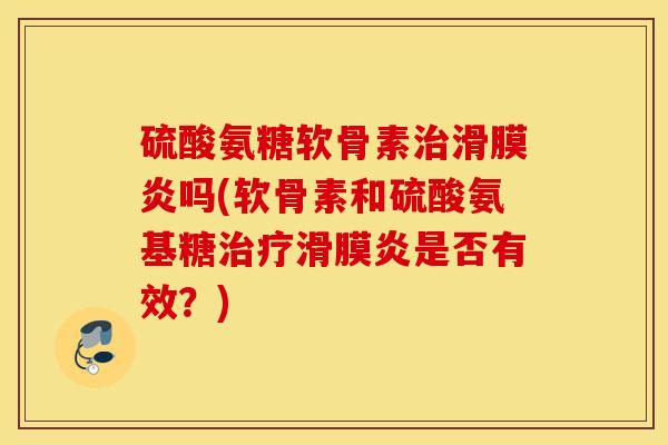 硫酸氨糖软骨素吗(软骨素和硫酸氨基糖是否有效?) 硫酸氨糖软骨素吗(软骨素和硫酸氨基糖是否有效?)