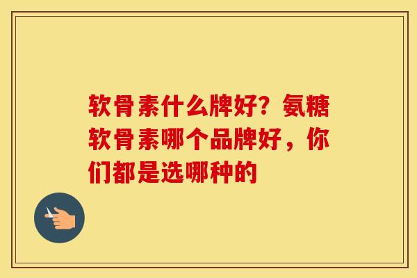 软骨素什么牌好?氨糖软骨素哪个品牌好,你们都是选哪种的 软骨素什么牌好?氨糖软骨素哪个品牌好,你们都是选哪种的