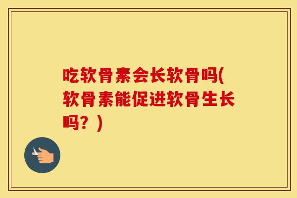 吃软骨素会长软骨吗(软骨素能促进软骨生长吗?) 吃软骨素会长软骨吗(软骨素能促进软骨生长吗?)