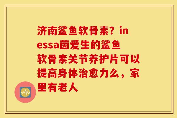 济南鲨鱼软骨素?inessa茵爱生的鲨鱼软骨素关节养护片可以提高身体愈力么,家里有老人 济南鲨鱼软骨素?inessa茵爱生的鲨鱼软骨素关节养护片可以提高身体愈力么,家里有老人