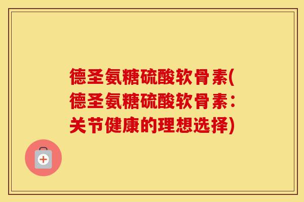德圣氨糖硫酸软骨素(德圣氨糖硫酸软骨素:关节健康的理想选择) 德圣氨糖硫酸软骨素(德圣氨糖硫酸软骨素:关节健康的理想选择)