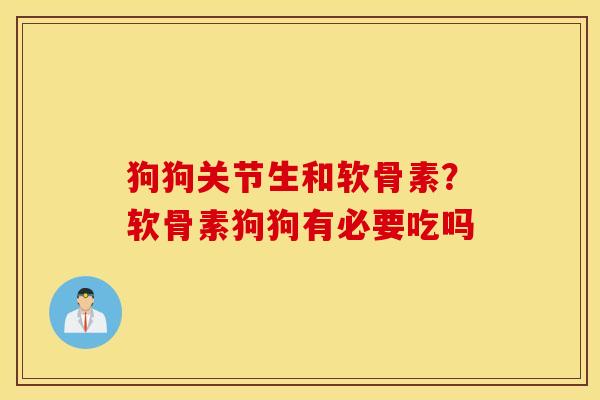 狗狗关节生和软骨素?软骨素狗狗有必要吃吗 狗狗关节生和软骨素?软骨素狗狗有必要吃吗