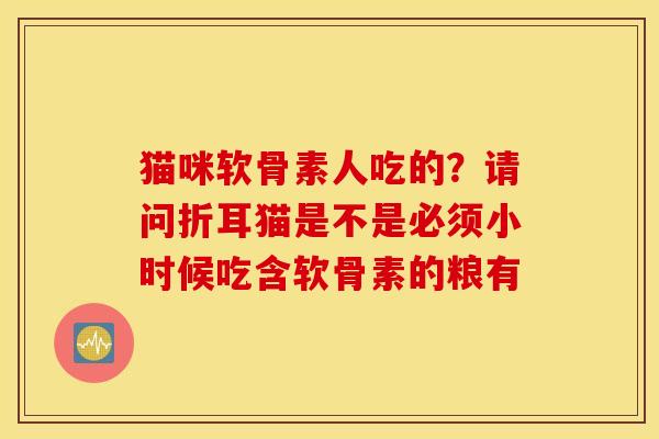 猫咪软骨素人吃的?请问折耳猫是不是必须小时候吃含软骨素的粮有 猫咪软骨素人吃的?请问折耳猫是不是必须小时候吃含软骨素的粮有