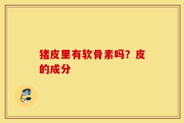 猪皮里有软骨素吗？皮的成分