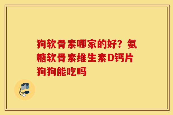 狗软骨素哪家的好？氨糖软骨素维生素D钙片狗狗能吃吗