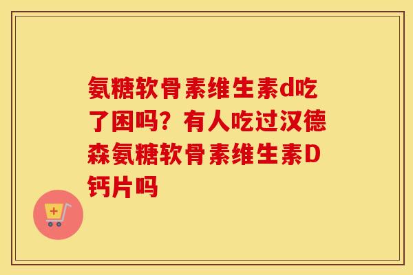 氨糖软骨素维生素d吃了困吗?有人吃过汉德森氨糖软骨素维生素D钙片吗 氨糖软骨素维生素d吃了困吗?有人吃过汉德森氨糖软骨素维生素D钙片吗