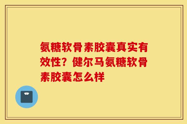 氨糖软骨素胶囊真实有效性?健尔马氨糖软骨素胶囊怎么样 氨糖软骨素胶囊真实有效性?健尔马氨糖软骨素胶囊怎么样
