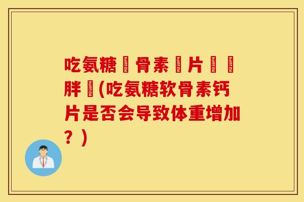 吃氨糖軟骨素鈣片會長胖嗎(吃氨糖软骨素钙片是否会导致体重增加？)