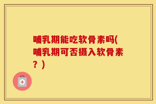 哺乳期能吃软骨素吗(哺乳期可否摄入软骨素？)