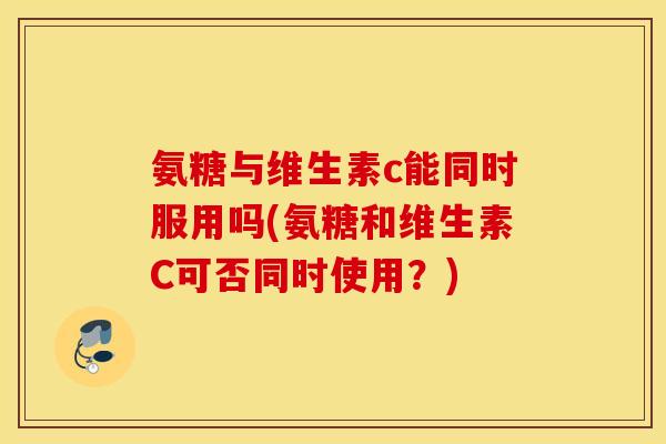 氨糖与维生素c能同时服用吗(氨糖和维生素C可否同时使用?) 氨糖与维生素c能同时服用吗(氨糖和维生素C可否同时使用?)