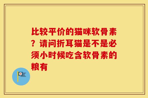比较平价的猫咪软骨素?请问折耳猫是不是必须小时候吃含软骨素的粮有 比较平价的猫咪软骨素?请问折耳猫是不是必须小时候吃含软骨素的粮有