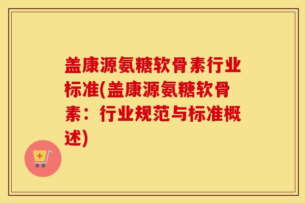 盖康源氨糖软骨素行业标准(盖康源氨糖软骨素：行业规范与标准概述)