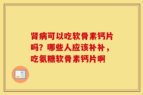可以吃软骨素钙片吗？哪些人应该补补，吃氨糖软骨素钙片啊