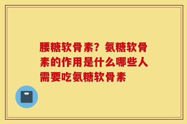腰糖软骨素?氨糖软骨素的作用是什么哪些人需要吃氨糖软骨素 腰糖软骨素?氨糖软骨素的作用是什么哪些人需要吃氨糖软骨素