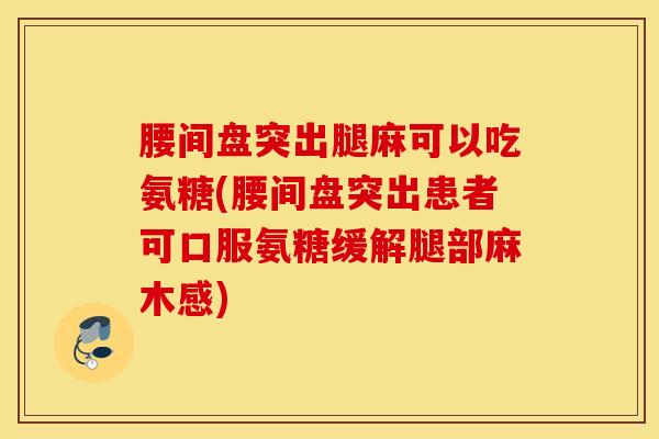 腰间盘突出腿麻可以吃氨糖(腰间盘突出患者可口服氨糖缓解腿部麻木感) 腰间盘突出腿麻可以吃氨糖(腰间盘突出患者可口服氨糖缓解腿部麻木感)