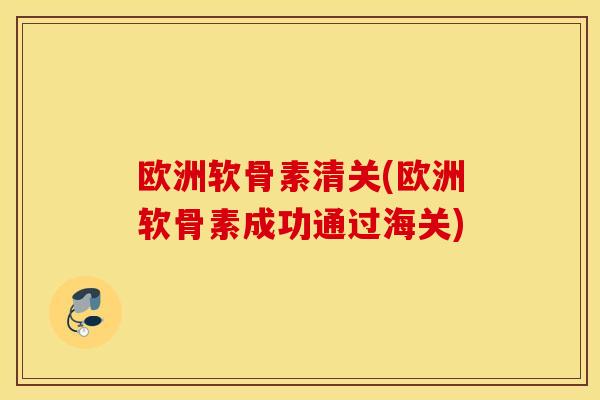 欧洲软骨素清关(欧洲软骨素成功通过海关) 欧洲软骨素清关(欧洲软骨素成功通过海关)