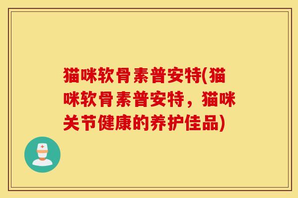 猫咪软骨素普安特(猫咪软骨素普安特，猫咪关节健康的养护佳品)