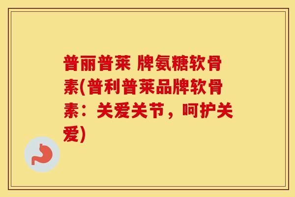 普丽普莱 牌氨糖软骨素(普利普莱品牌软骨素:关爱关节,呵护关爱) 普丽普莱 牌氨糖软骨素(普利普莱品牌软骨素:关爱关节,呵护关爱)