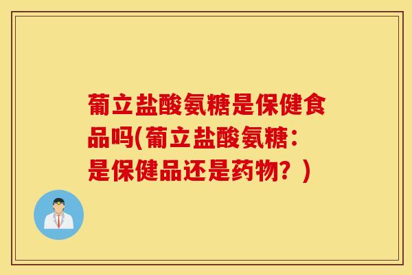 葡立盐酸氨糖是保健食品吗(葡立盐酸氨糖:是保健品还是?) 葡立盐酸氨糖是保健食品吗(葡立盐酸氨糖:是保健品还是?)