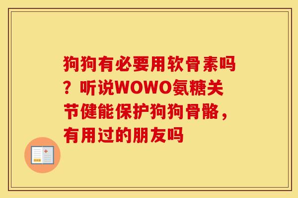 狗狗有必要用软骨素吗？听说WOWO氨糖关节健能保护狗狗骨骼，有用过的朋友吗