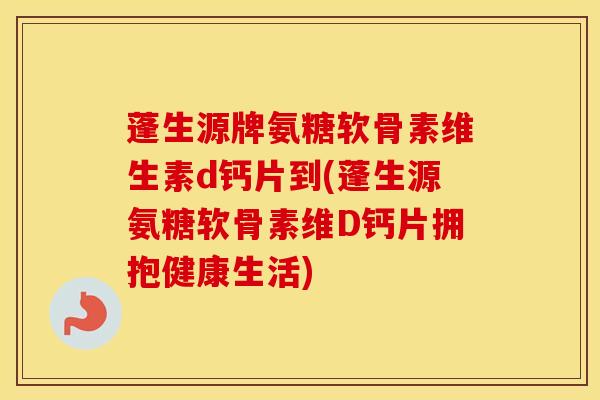 蓬生源牌氨糖软骨素维生素d钙片到(蓬生源氨糖软骨素维D钙片拥抱健康生活)