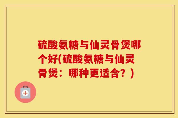 硫酸氨糖与仙灵骨煲哪个好(硫酸氨糖与仙灵骨煲：哪种更适合？)