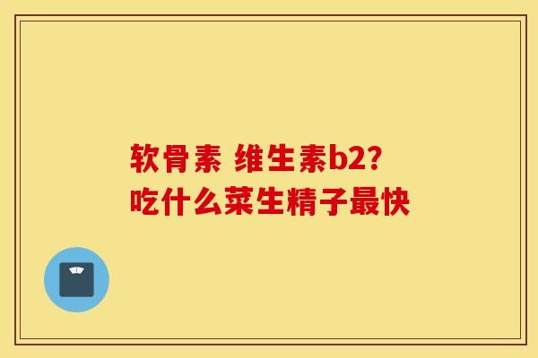 软骨素 维生素b2？吃什么菜生精子快