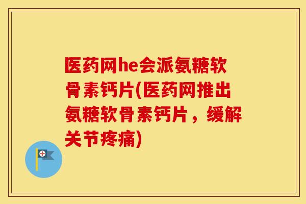 医药网he会派氨糖软骨素钙片(医药网推出氨糖软骨素钙片,缓解关节) 医药网he会派氨糖软骨素钙片(医药网推出氨糖软骨素钙片,缓解关节)
