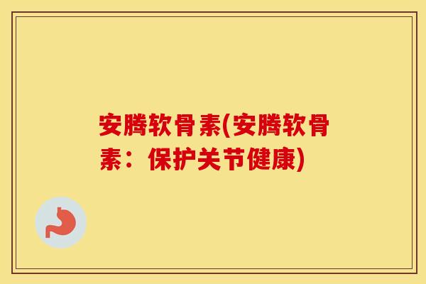 安腾软骨素(安腾软骨素:保护关节健康) 安腾软骨素(安腾软骨素:保护关节健康)
