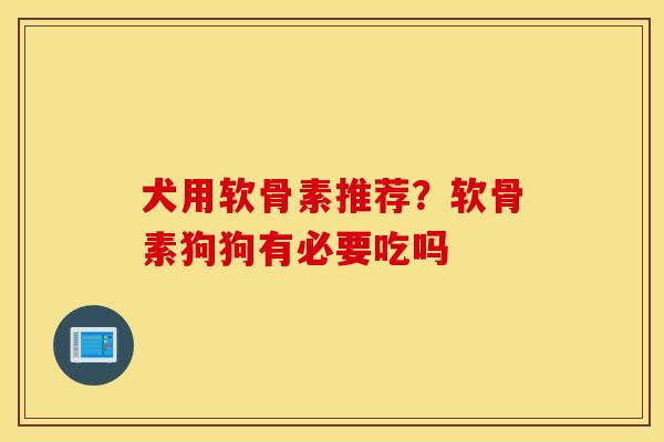 犬用软骨素推荐?软骨素狗狗有必要吃吗 犬用软骨素推荐?软骨素狗狗有必要吃吗