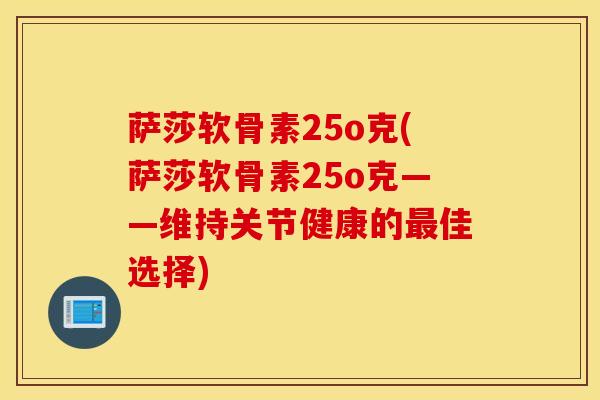 萨莎软骨素25o克(萨莎软骨素25o克——维持关节健康的佳选择) 萨莎软骨素25o克(萨莎软骨素25o克——维持关节健康的佳选择)