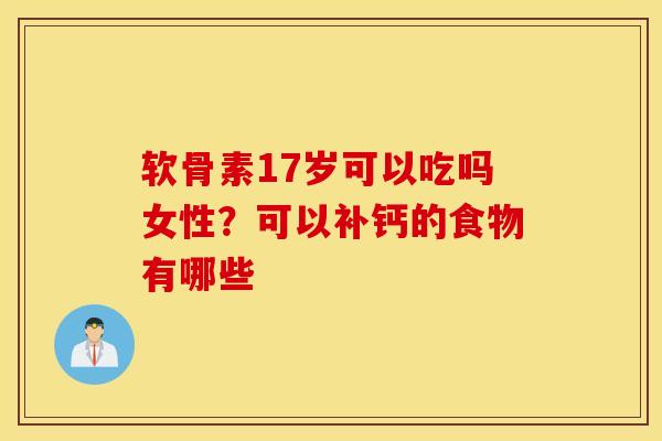 软骨素17岁可以吃吗女性？可以补钙的食物有哪些