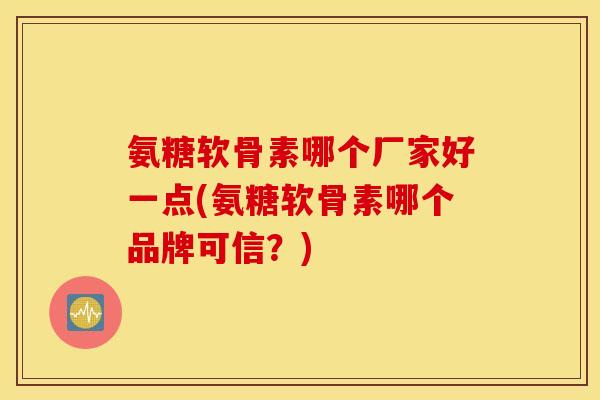 氨糖软骨素哪个厂家好一点(氨糖软骨素哪个品牌可信？)