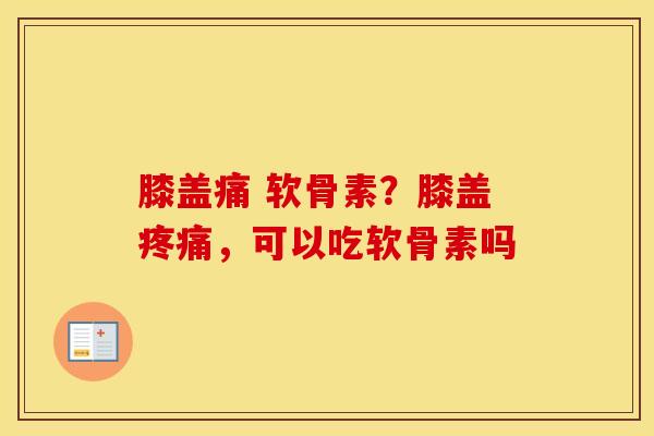 膝盖痛 软骨素？膝盖，可以吃软骨素吗