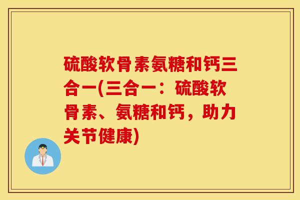 硫酸软骨素氨糖和钙三合一(三合一:硫酸软骨素、氨糖和钙,助力关节健康) 硫酸软骨素氨糖和钙三合一(三合一:硫酸软骨素、氨糖和钙,助力关节健康)