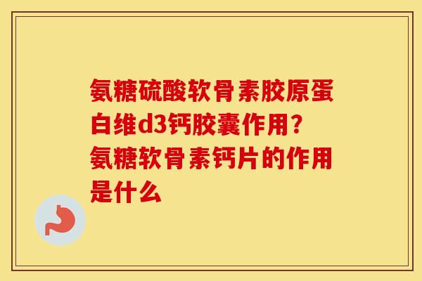氨糖硫酸软骨素胶原蛋白维d3钙胶囊作用？氨糖软骨素钙片的作用是什么