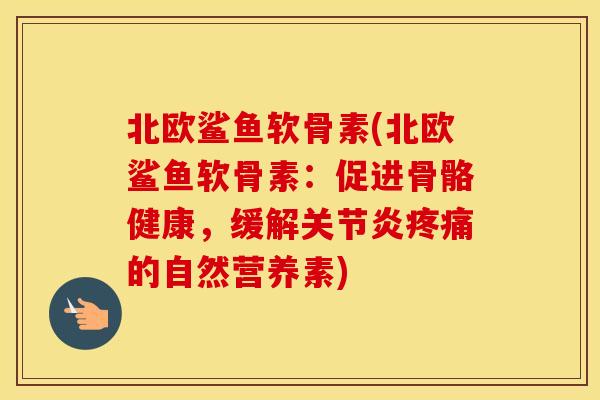 北欧鲨鱼软骨素(北欧鲨鱼软骨素:促进骨骼健康,缓解的自然营养素) 北欧鲨鱼软骨素(北欧鲨鱼软骨素:促进骨骼健康,缓解的自然营养素)