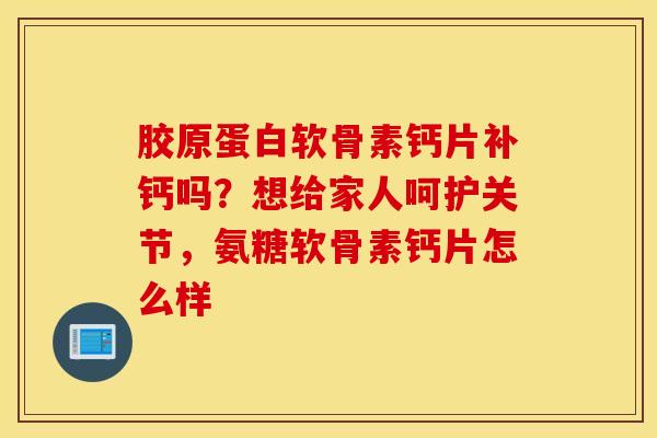 胶原蛋白软骨素钙片补钙吗?想给家人呵护关节,氨糖软骨素钙片怎么样 胶原蛋白软骨素钙片补钙吗?想给家人呵护关节,氨糖软骨素钙片怎么样