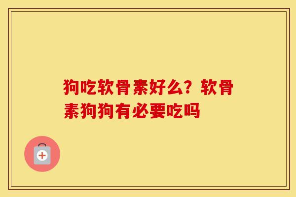狗吃软骨素好么？软骨素狗狗有必要吃吗
